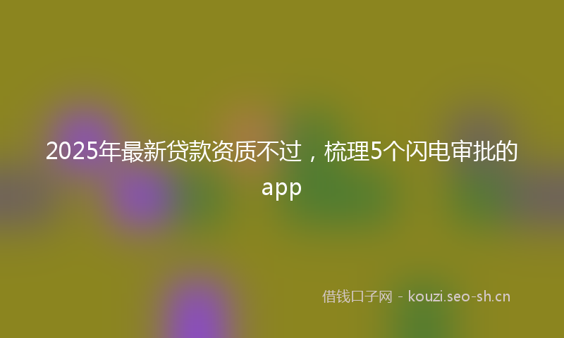 2025年最新贷款资质不过，梳理5个闪电审批的app