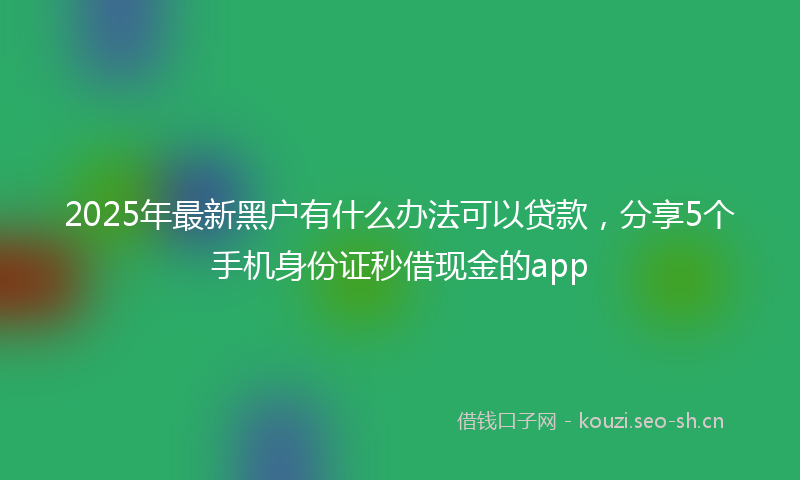 2025年最新黑户有什么办法可以贷款，分享5个手机身份证秒借现金的app
