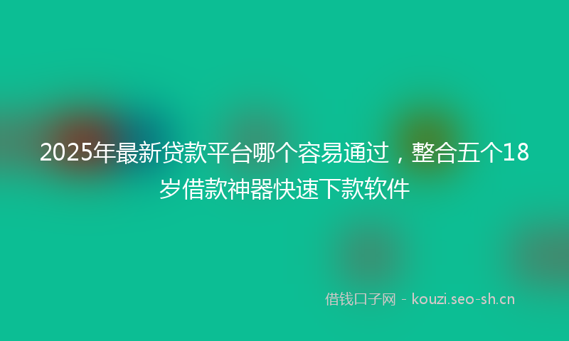 2025年最新贷款平台哪个容易通过，整合五个18岁借款神器快速下款软件