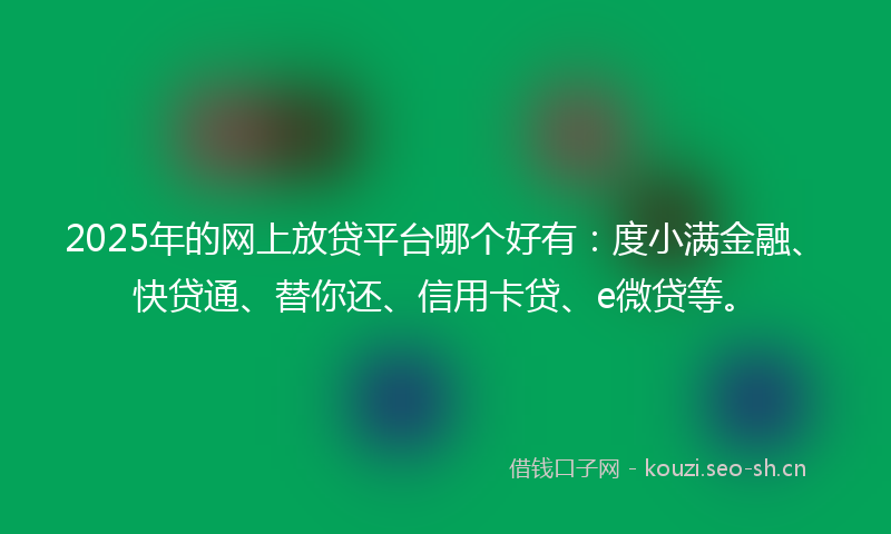 2025年的网上放贷平台哪个好有：度小满金融、快贷通、替你还、信用卡贷、e微贷等。