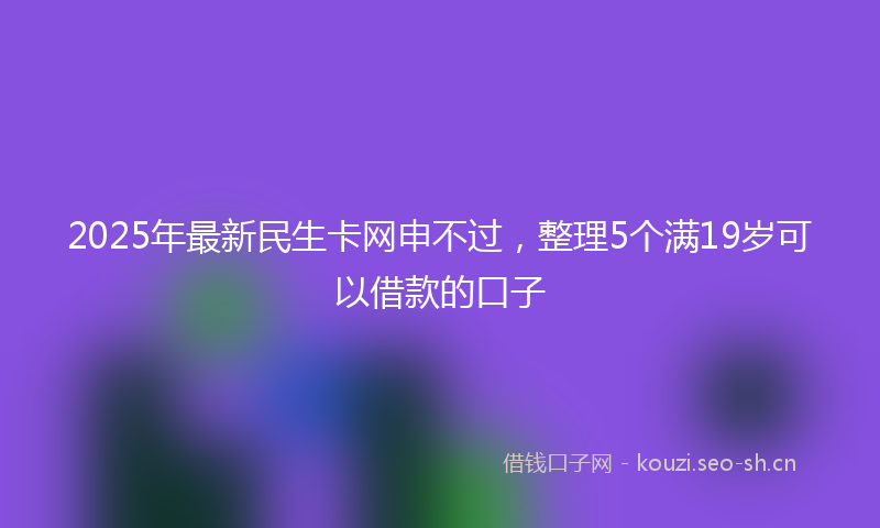 2025年最新民生卡网申不过，整理5个满19岁可以借款的口子