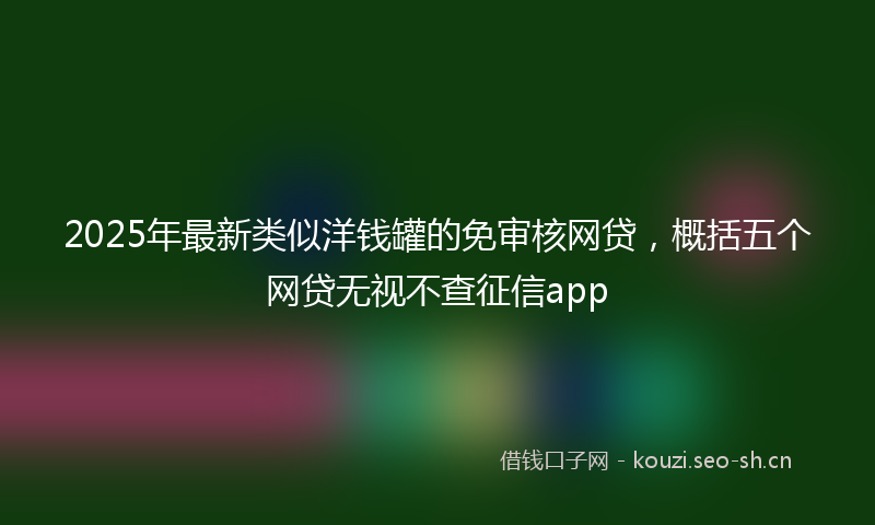 2025年最新类似洋钱罐的免审核网贷，概括五个网贷无视不查征信app
