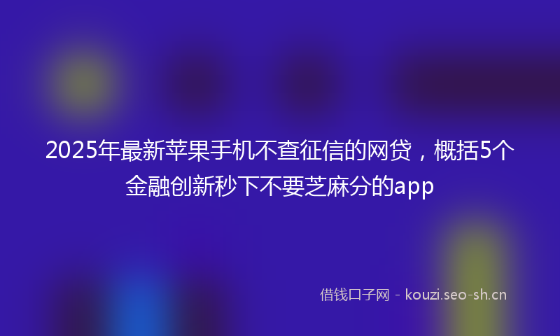 2025年最新苹果手机不查征信的网贷，概括5个金融创新秒下不要芝麻分的app