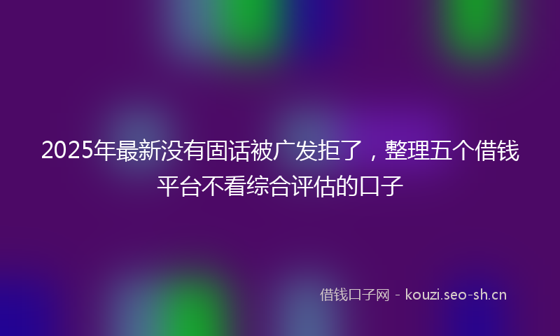 2025年最新没有固话被广发拒了，整理五个借钱平台不看综合评估的口子