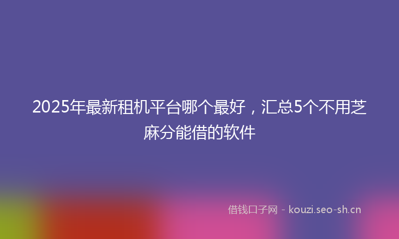 2025年最新租机平台哪个最好，汇总5个不用芝麻分能借的软件