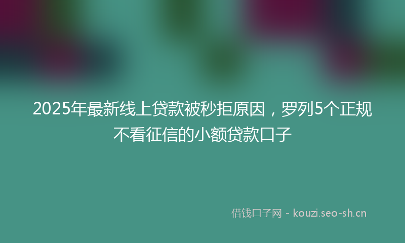 2025年最新线上贷款被秒拒原因，罗列5个正规不看征信的小额贷款口子