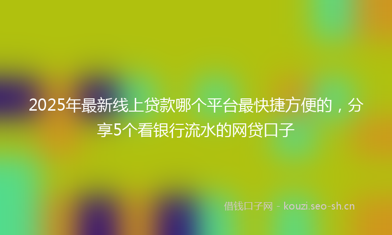 2025年最新线上贷款哪个平台最快捷方便的，分享5个看银行流水的网贷口子
