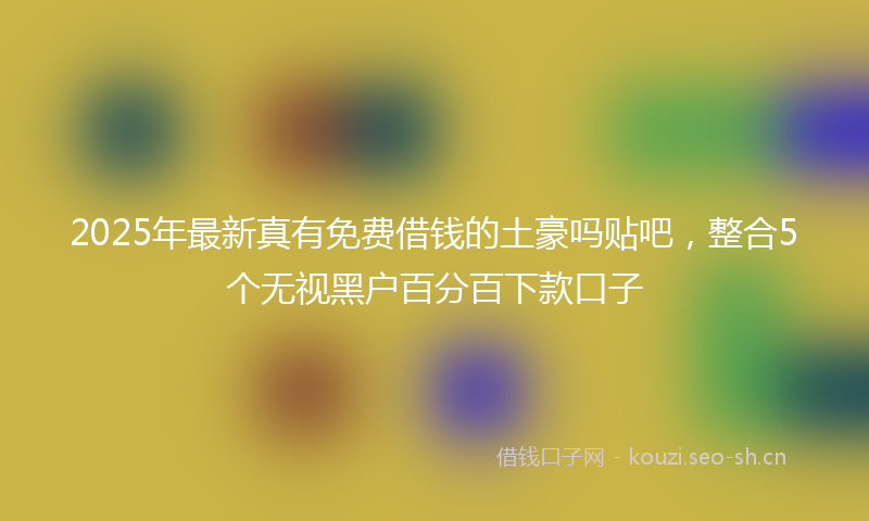 2025年最新真有免费借钱的土豪吗贴吧，整合5个无视黑户百分百下款口子