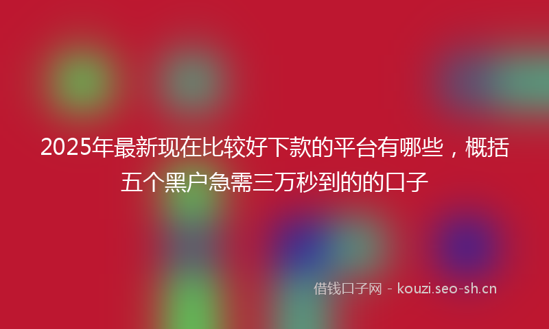 2025年最新现在比较好下款的平台有哪些，概括五个黑户急需三万秒到的的口子