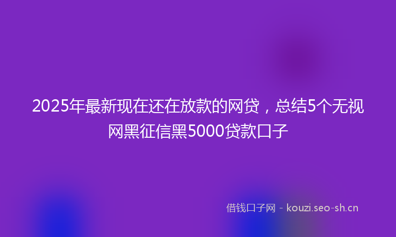 2025年最新现在还在放款的网贷，总结5个无视网黑征信黑5000贷款口子