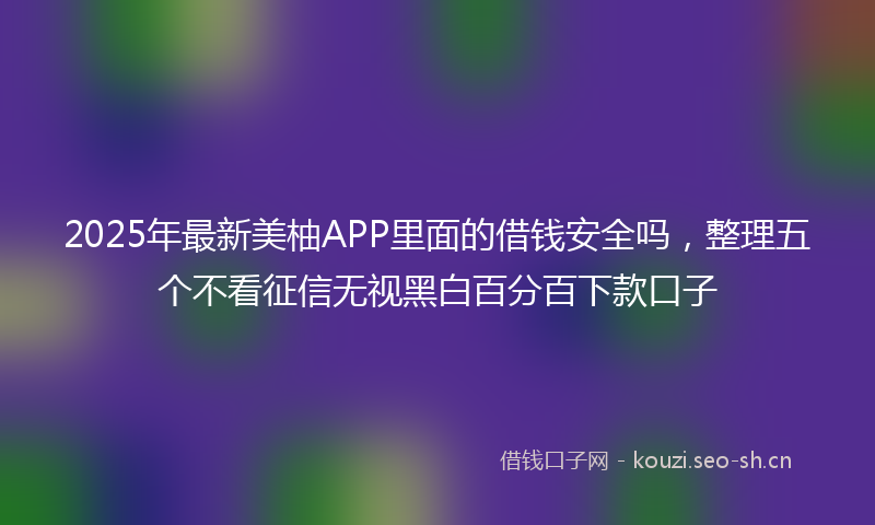 2025年最新美柚APP里面的借钱安全吗，整理五个不看征信无视黑白百分百下款口子