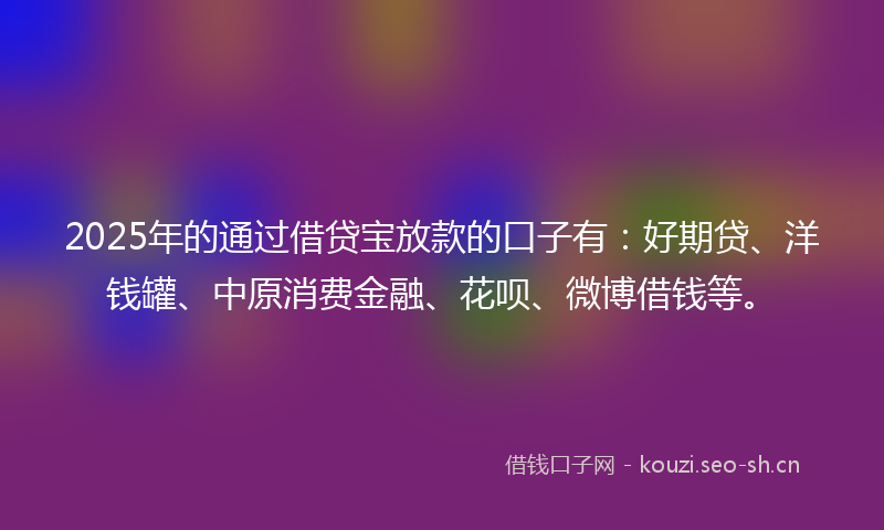 2025年的通过借贷宝放款的口子有：好期贷、洋钱罐、中原消费金融、花呗、微博借钱等。