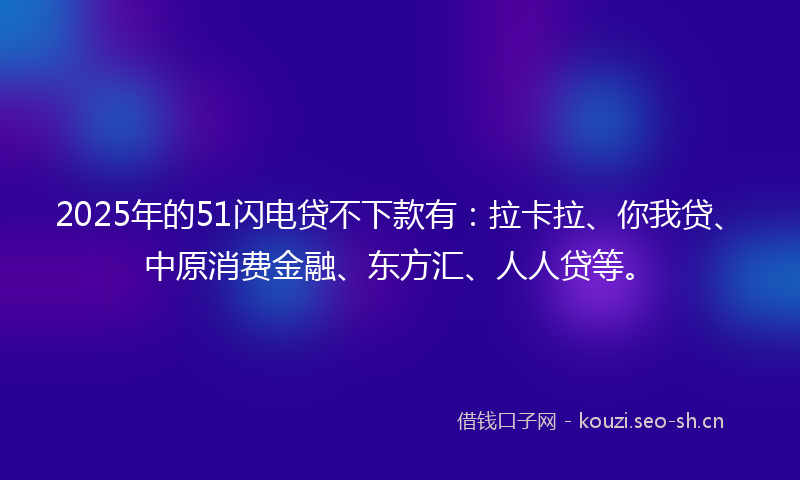 2025年的51闪电贷不下款有：拉卡拉、你我贷、中原消费金融、东方汇、人人贷等。