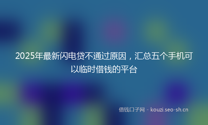 2025年最新闪电贷不通过原因，汇总五个手机可以临时借钱的平台
