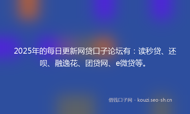 2025年的每日更新网贷口子论坛有：读秒贷、还呗、融逸花、团贷网、e微贷等。