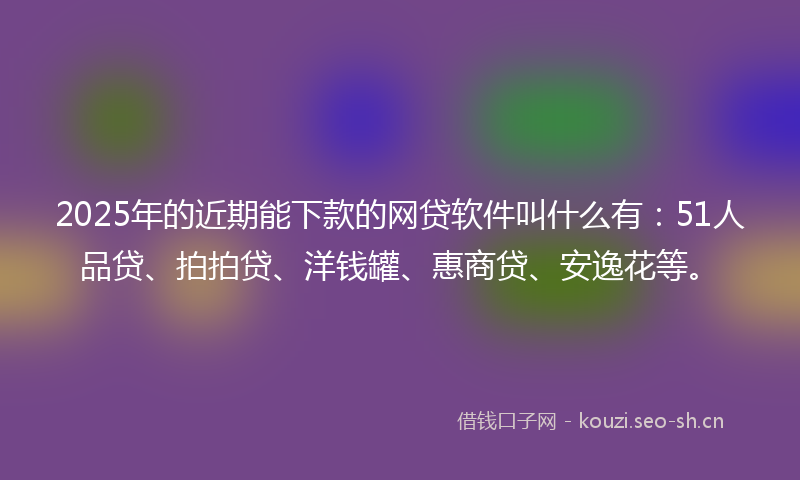 2025年的近期能下款的网贷软件叫什么有：51人品贷、拍拍贷、洋钱罐、惠商贷、安逸花等。