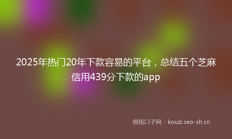 2025年热门20年下款容易的平台，总结五个芝麻信用439分下款的app
