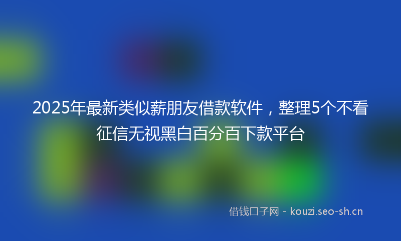 2025年最新类似薪朋友借款软件，整理5个不看征信无视黑白百分百下款平台