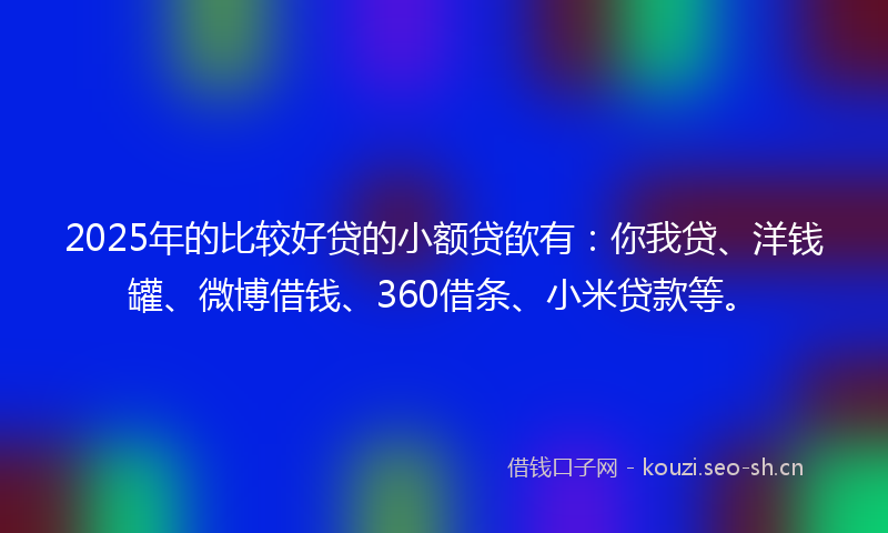 2025年的比较好贷的小额贷欿有：你我贷、洋钱罐、微博借钱、360借条、小米贷款等。