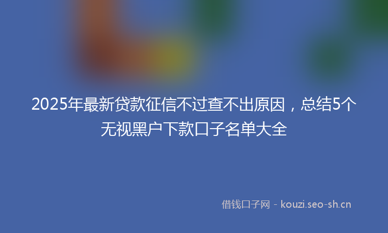 2025年最新贷款征信不过查不出原因，总结5个无视黑户下款口子名单大全