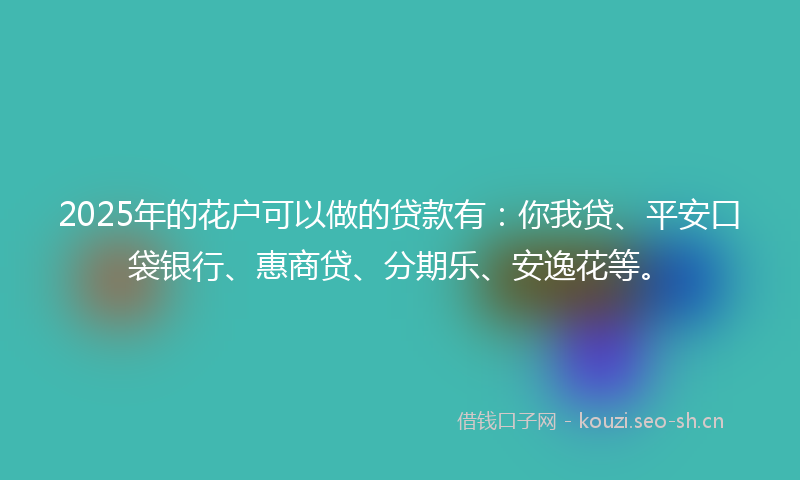 2025年的花户可以做的贷款有：你我贷、平安口袋银行、惠商贷、分期乐、安逸花等。