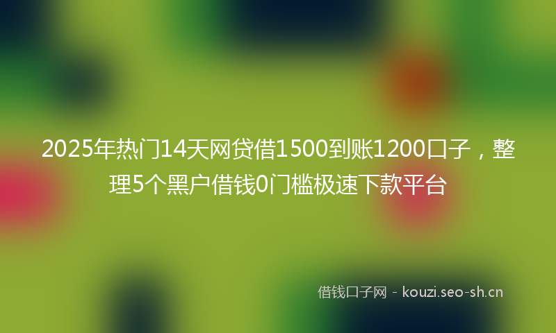 2025年热门14天网贷借1500到账1200口子，整理5个黑户借钱0门槛极速下款平台
