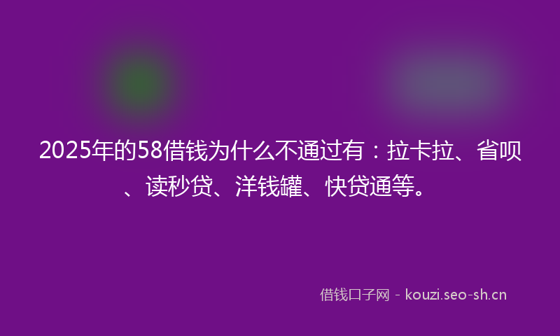 2025年的58借钱为什么不通过有：拉卡拉、省呗、读秒贷、洋钱罐、快贷通等。