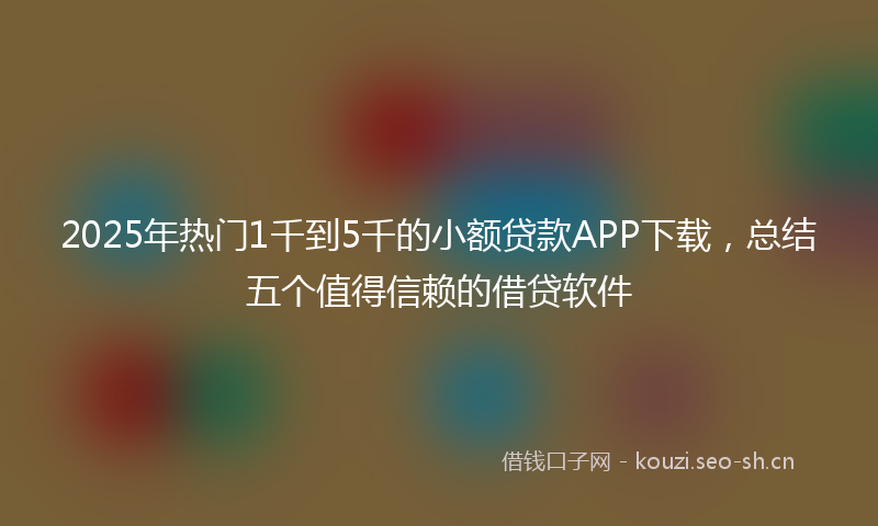 2025年热门1千到5千的小额贷款APP下载，总结五个值得信赖的借贷软件