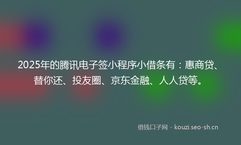 2025年的腾讯电子签小程序小借条有：惠商贷、替你还、投友圈、京东金融、人人贷等。
