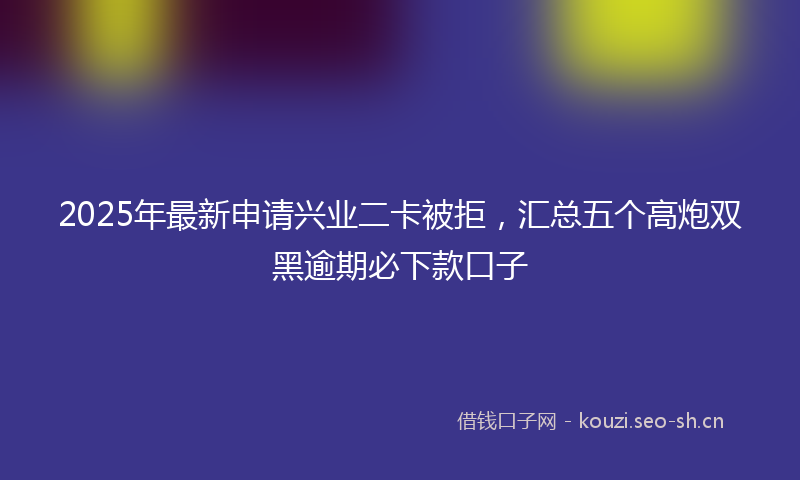 2025年最新申请兴业二卡被拒，汇总五个高炮双黑逾期必下款口子