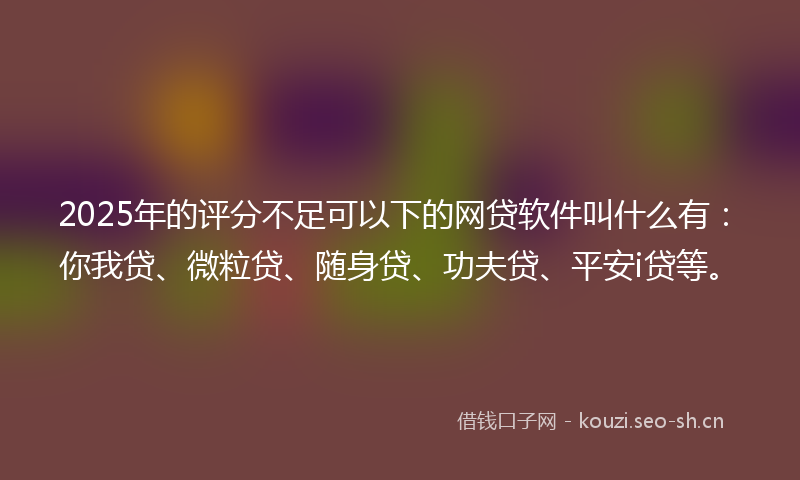 2025年的评分不足可以下的网贷软件叫什么有：你我贷、微粒贷、随身贷、功夫贷、平安i贷等。