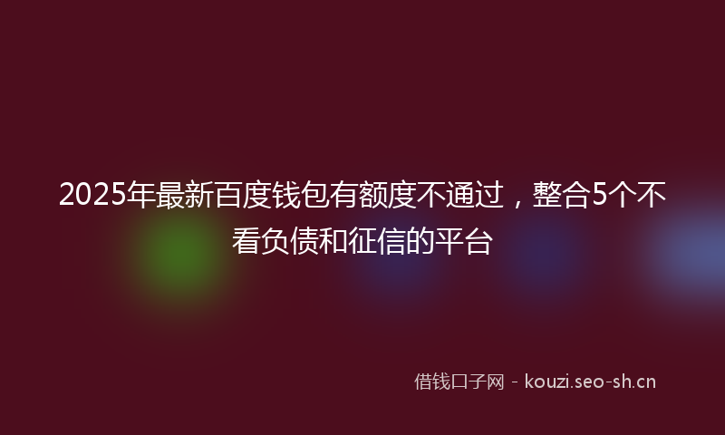 2025年最新百度钱包有额度不通过，整合5个不看负债和征信的平台