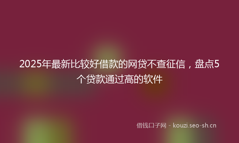 2025年最新比较好借款的网贷不查征信，盘点5个贷款通过高的软件