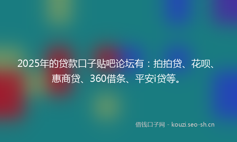 2025年的贷款口子贴吧论坛有：拍拍贷、花呗、惠商贷、360借条、平安i贷等。