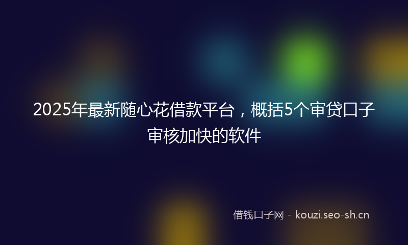 2025年最新随心花借款平台，概括5个审贷口子审核加快的软件