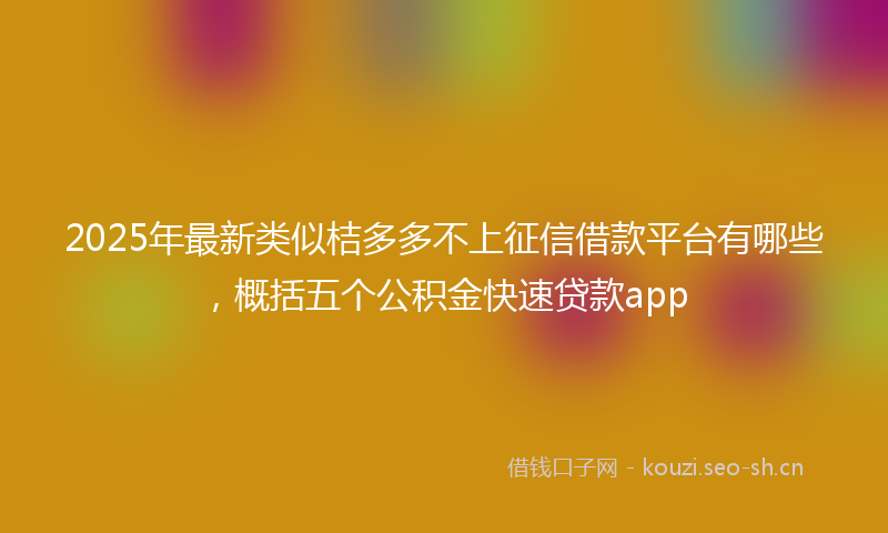 2025年最新类似桔多多不上征信借款平台有哪些，概括五个公积金快速贷款app