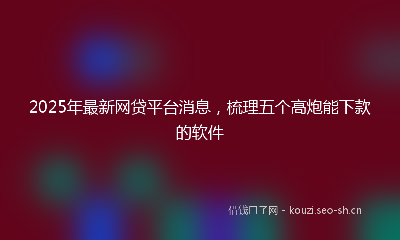 2025年最新网贷平台消息，梳理五个高炮能下款的软件