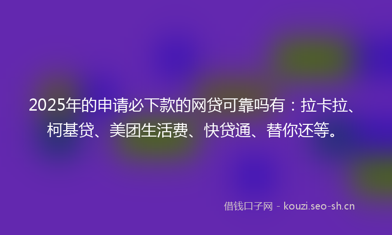 2025年的申请必下款的网贷可靠吗有：拉卡拉、柯基贷、美团生活费、快贷通、替你还等。