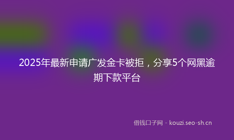 2025年最新申请广发金卡被拒，分享5个网黑逾期下款平台