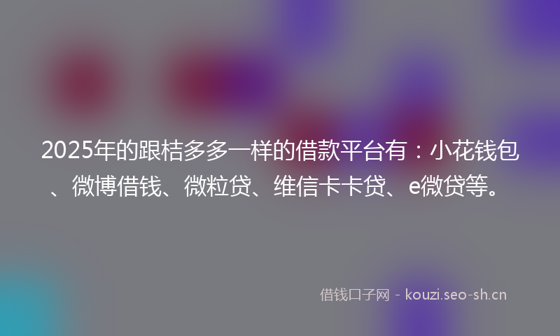 2025年的跟桔多多一样的借款平台有：小花钱包、微博借钱、微粒贷、维信卡卡贷、e微贷等。