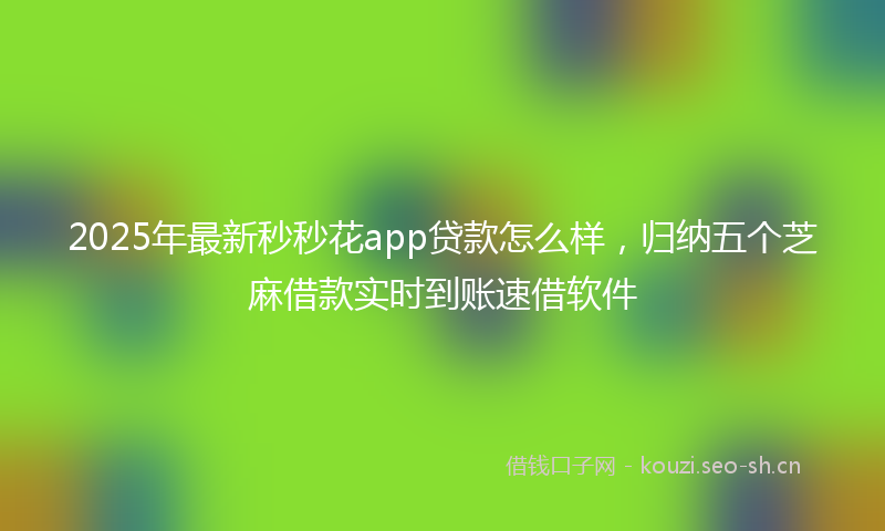2025年最新秒秒花app贷款怎么样，归纳五个芝麻借款实时到账速借软件