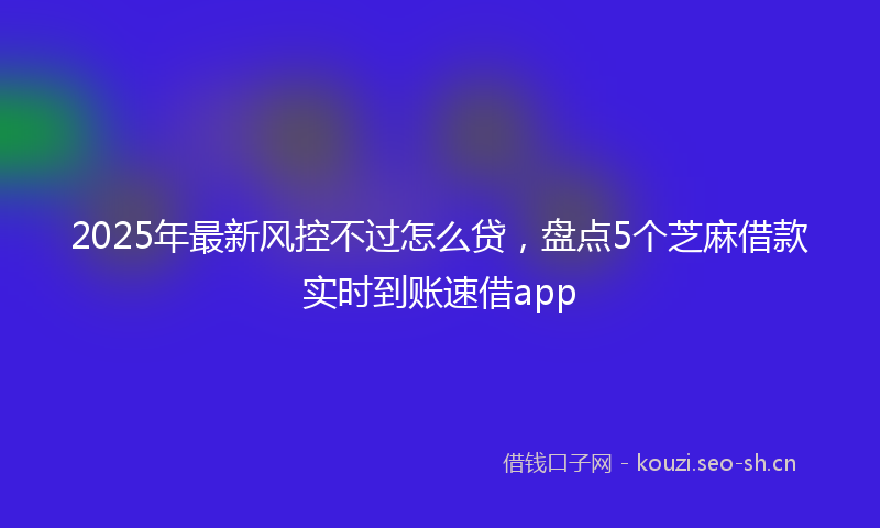 2025年最新风控不过怎么贷，盘点5个芝麻借款实时到账速借app