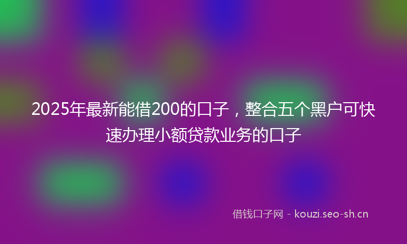 2025年最新能借200的口子，整合五个黑户可快速办理小额贷款业务的口子