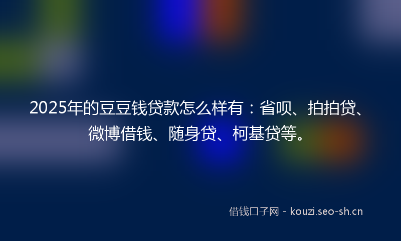 2025年的豆豆钱贷款怎么样有：省呗、拍拍贷、微博借钱、随身贷、柯基贷等。