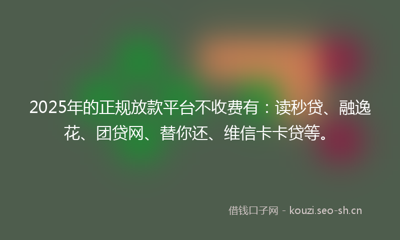 2025年的正规放款平台不收费有：读秒贷、融逸花、团贷网、替你还、维信卡卡贷等。