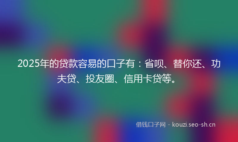 2025年的贷款容易的口子有：省呗、替你还、功夫贷、投友圈、信用卡贷等。