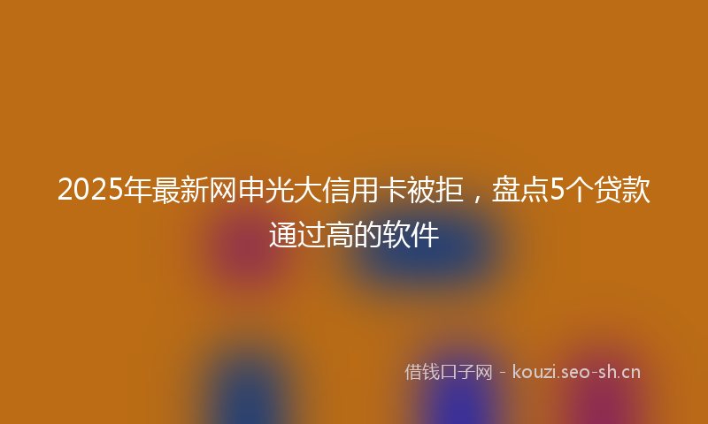 2025年最新网申光大信用卡被拒，盘点5个贷款通过高的软件