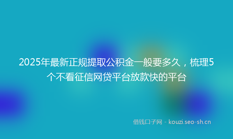2025年最新正规提取公积金一般要多久，梳理5个不看征信网贷平台放款快的平台