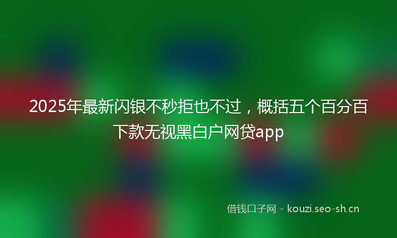 2025年最新闪银不秒拒也不过，概括五个百分百下款无视黑白户网贷app