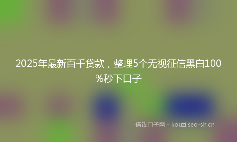 2025年最新百千贷款，整理5个无视征信黑白100%秒下口子